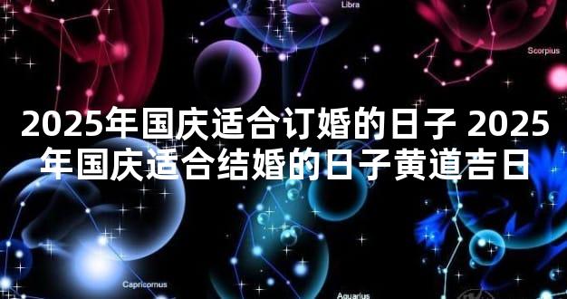 2025年国庆适合订婚的日子 2025年国庆适合结婚的日子黄道吉日